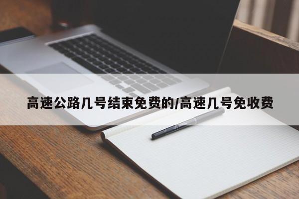 高速公路几号结束免费的/高速几号免收费