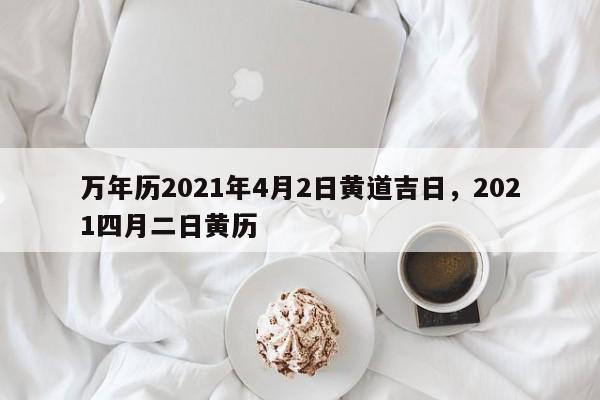 万年历2021年4月2日黄道吉日，2021四月二日黄历