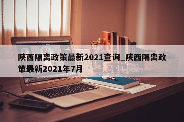 陕西隔离政策最新2021查询_陕西隔离政策最新2021年7月