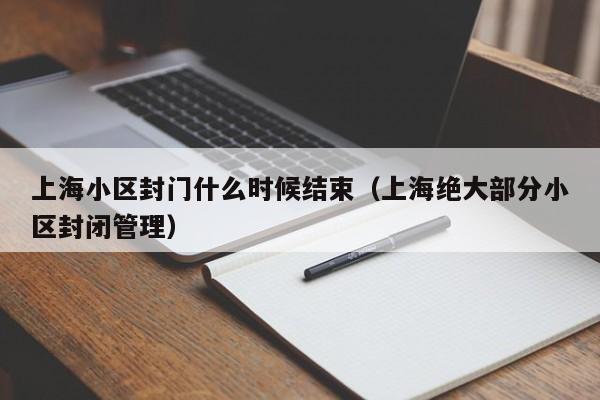 上海小区封门什么时候结束（上海绝大部分小区封闭管理）