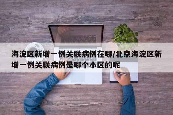 海淀区新增一例关联病例在哪/北京海淀区新增一例关联病例是哪个小区的呢