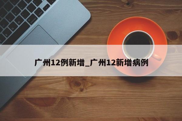 广州12例新增_广州12新增病例