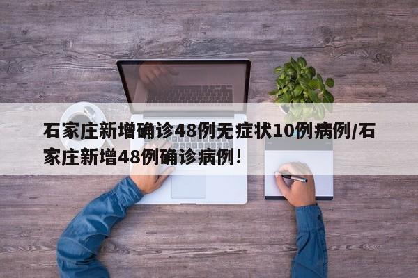 石家庄新增确诊48例无症状10例病例/石家庄新增48例确诊病例!