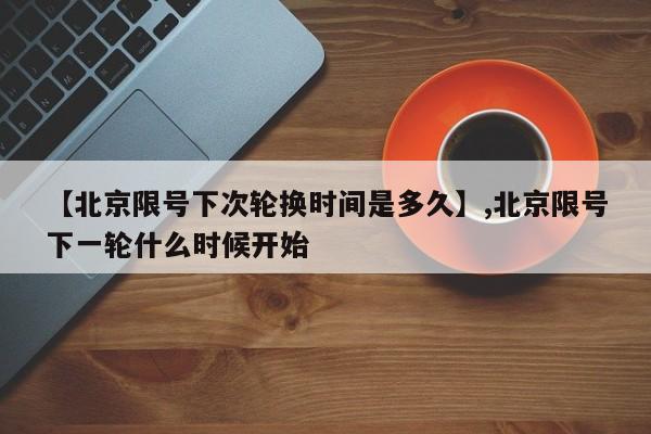 【北京限号下次轮换时间是多久】,北京限号下一轮什么时候开始