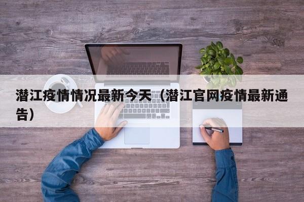 潜江疫情情况最新今天（潜江官网疫情最新通告）