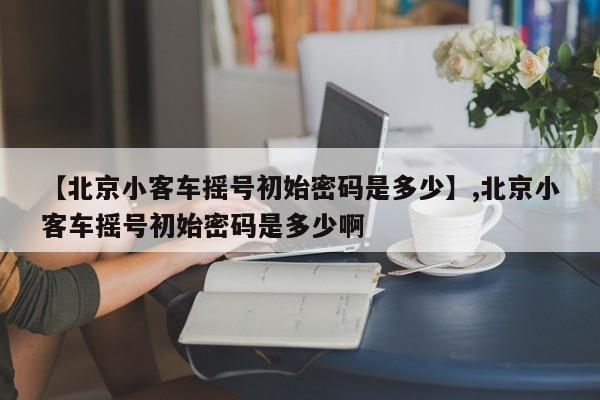 【北京小客车摇号初始密码是多少】,北京小客车摇号初始密码是多少啊