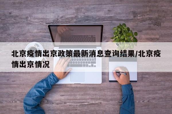 北京疫情出京政策最新消息查询结果/北京疫情出京情况