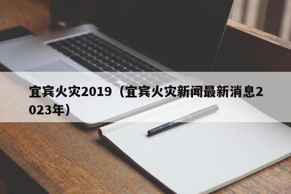 宜宾火灾2019（宜宾火灾新闻最新消息2023年）
