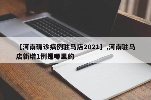 【河南确诊病例驻马店2021】,河南驻马店新增1例是哪里的