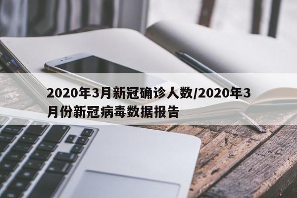 2020年3月新冠确诊人数/2020年3月份新冠病毒数据报告