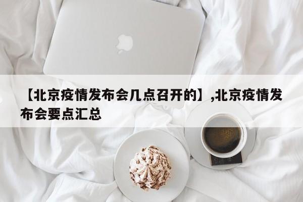 【北京疫情发布会几点召开的】,北京疫情发布会要点汇总