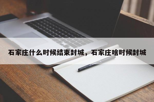 石家庄什么时候结束封城，石家庄啥时候封城