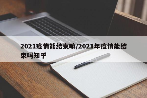 2021疫情能结束嘛/2021年疫情能结束吗知乎