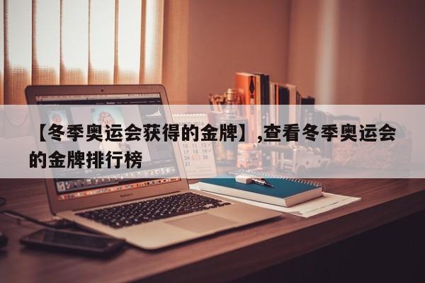 【冬季奥运会获得的金牌】,查看冬季奥运会的金牌排行榜