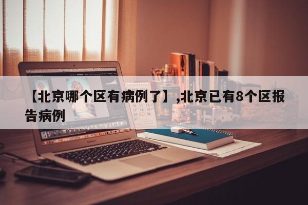 【北京哪个区有病例了】,北京已有8个区报告病例