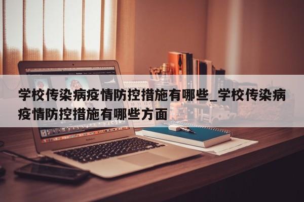 学校传染病疫情防控措施有哪些_学校传染病疫情防控措施有哪些方面