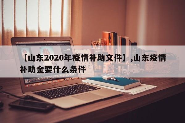 【山东2020年疫情补助文件】,山东疫情补助金要什么条件