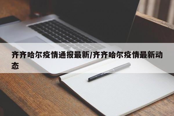 齐齐哈尔疫情通报最新/齐齐哈尔疫情最新动态