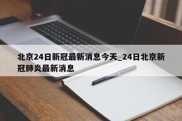 北京24日新冠最新消息今天_24日北京新冠肺炎最新消息