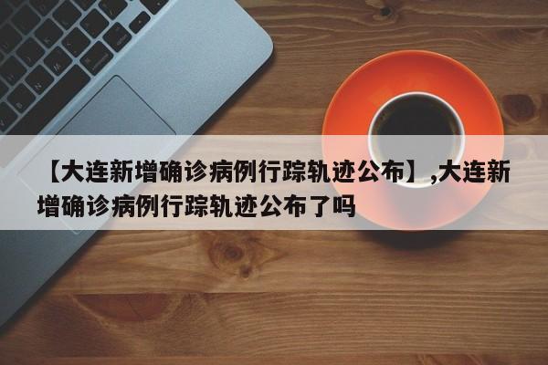 【大连新增确诊病例行踪轨迹公布】,大连新增确诊病例行踪轨迹公布了吗