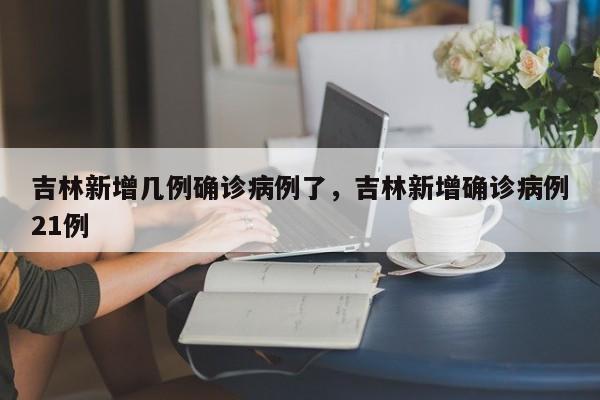 吉林新增几例确诊病例了，吉林新增确诊病例21例