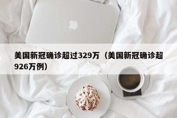 美国新冠确诊超过329万（美国新冠确诊超926万例）