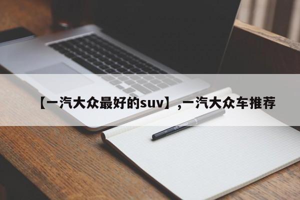 【一汽大众最好的suv】,一汽大众车推荐