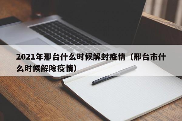 2021年邢台什么时候解封疫情（邢台市什么时候解除疫情）